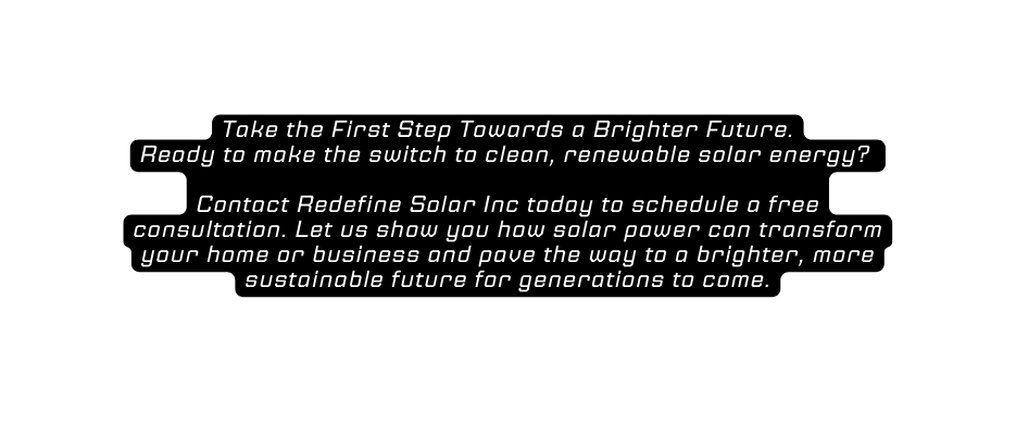 Take the First Step Towards a Brighter Future Ready to make the switch to clean renewable solar energy Contact Redefine Solar Inc today to schedule a free consultation Let us show you how solar power can transform your home or business and pave the way to a brighter more sustainable future for generations to come